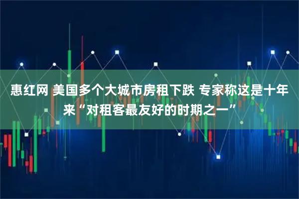 惠红网 美国多个大城市房租下跌 专家称这是十年来“对租客最友好的时期之一”
