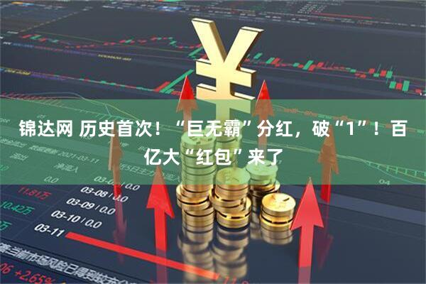 锦达网 历史首次！“巨无霸”分红，破“1”！百亿大“红包”来了