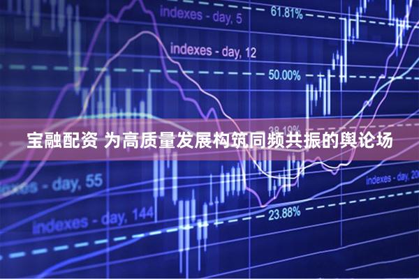 宝融配资 为高质量发展构筑同频共振的舆论场