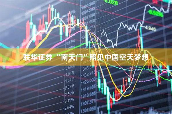 联华证券 “南天门”照见中国空天梦想