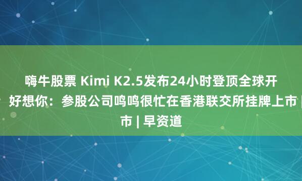 嗨牛股票 Kimi K2.5发布24小时登顶全球开源榜单；好想你：参股公司鸣鸣很忙在香港联交所挂牌上市 | 早资道