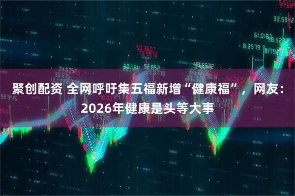 聚创配资 全网呼吁集五福新增“健康福”，网友：2026年健康是头等大事