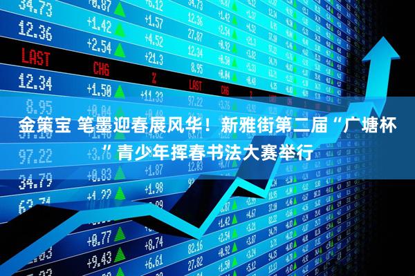 金策宝 笔墨迎春展风华！新雅街第二届“广塘杯”青少年挥春书法大赛举行
