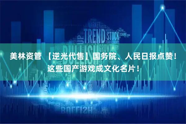 美林资管 【逆光代售】国务院、人民日报点赞！这些国产游戏成文化名片！