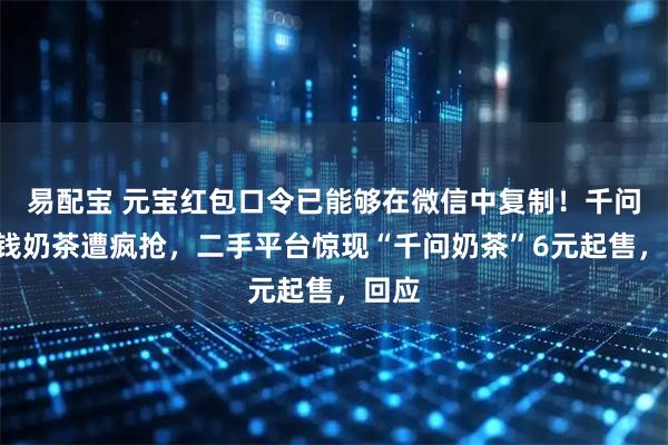 易配宝 元宝红包口令已能够在微信中复制！千问1分钱奶茶遭疯抢，二手平台惊现“千问奶茶”6元起售，回应