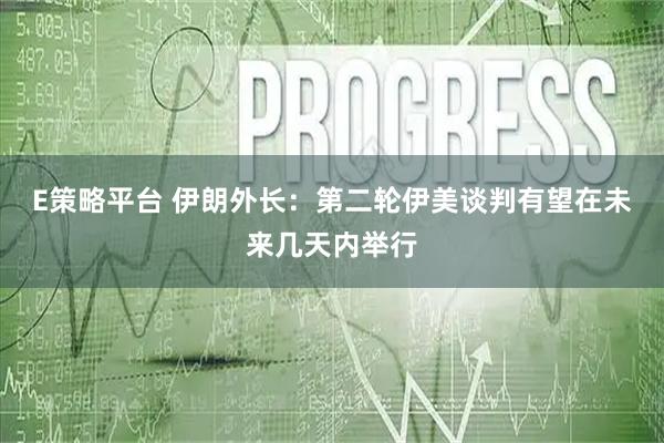 E策略平台 伊朗外长：第二轮伊美谈判有望在未来几天内举行