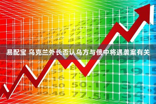 易配宝 乌克兰外长否认乌方与俄中将遇袭案有关