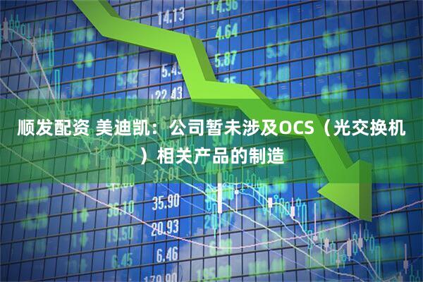 顺发配资 美迪凯：公司暂未涉及OCS（光交换机）相关产品的制造