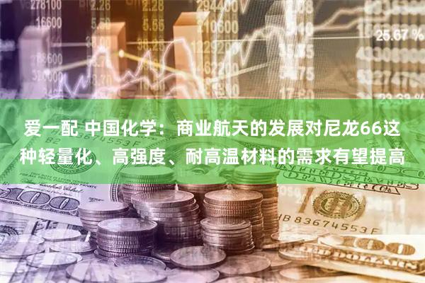 爱一配 中国化学：商业航天的发展对尼龙66这种轻量化、高强度、耐高温材料的需求有望提高