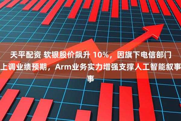 天平配资 软银股价飙升 10%，因旗下电信部门上调业绩预期，Arm业务实力增强支撑人工智能叙事