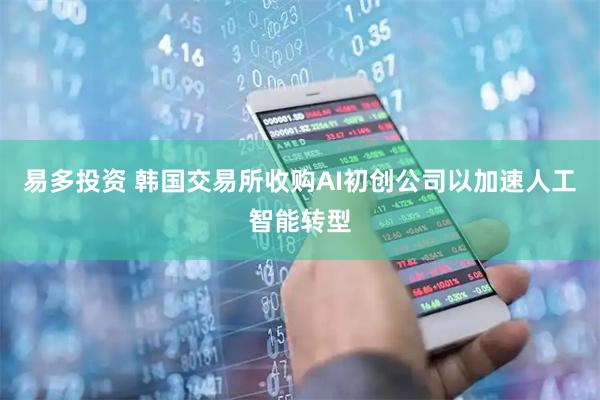 易多投资 韩国交易所收购AI初创公司以加速人工智能转型