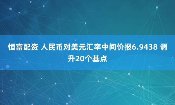 恒富配资 人民币对美元汇率中间价报6.9438 调升20个基点