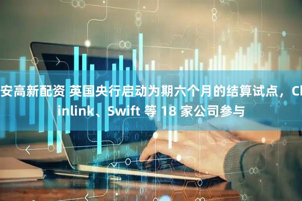 西安高新配资 英国央行启动为期六个月的结算试点，Chainlink、Swift 等 18 家公司参与