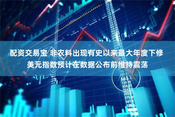 配资交易宝 非农料出现有史以来最大年度下修 美元指数预计在数据公布前维持震荡