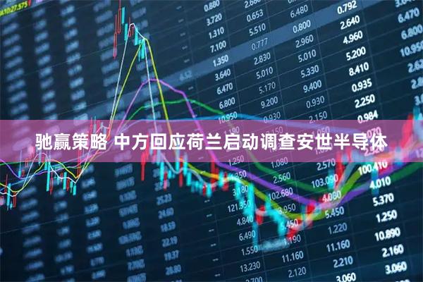 驰赢策略 中方回应荷兰启动调查安世半导体