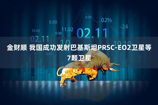 金财顺 我国成功发射巴基斯坦PRSC-EO2卫星等7颗卫星