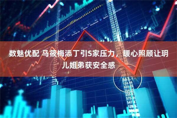 数魅优配 马筱梅添丁引S家压力，暖心照顾让玥儿姐弟获安全感
