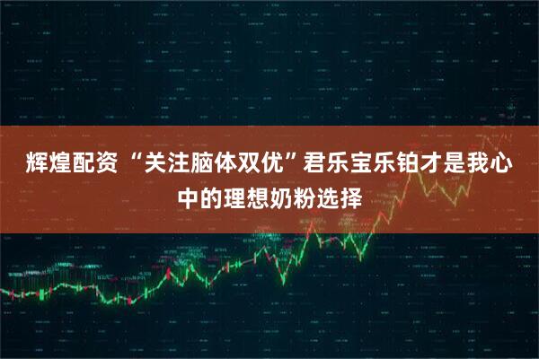 辉煌配资 “关注脑体双优”君乐宝乐铂才是我心中的理想奶粉选择
