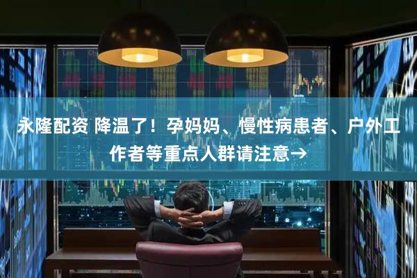 永隆配资 降温了！孕妈妈、慢性病患者、户外工作者等重点人群请注意→