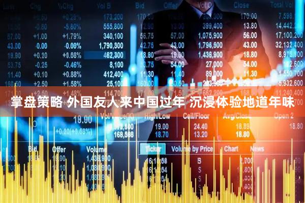 掌盘策略 外国友人来中国过年 沉浸体验地道年味