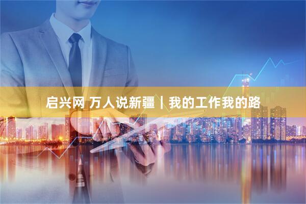启兴网 万人说新疆｜我的工作我的路