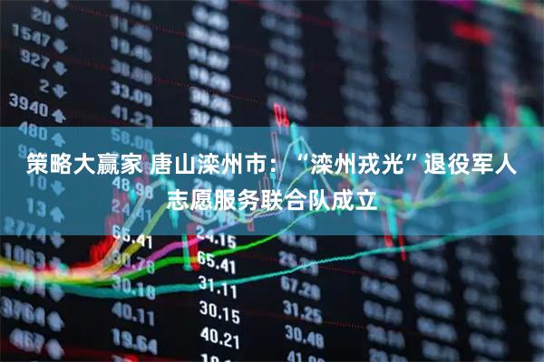 策略大赢家 唐山滦州市：“滦州戎光”退役军人志愿服务联合队成立