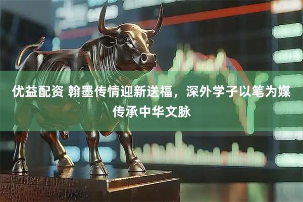 优益配资 翰墨传情迎新送福，深外学子以笔为媒传承中华文脉