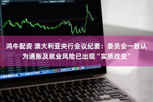 鸿牛配资 澳大利亚央行会议纪要：委员会一致认为通胀及就业风险已出现“实质改变”