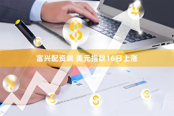 富兴配资端 美元指数16日上涨