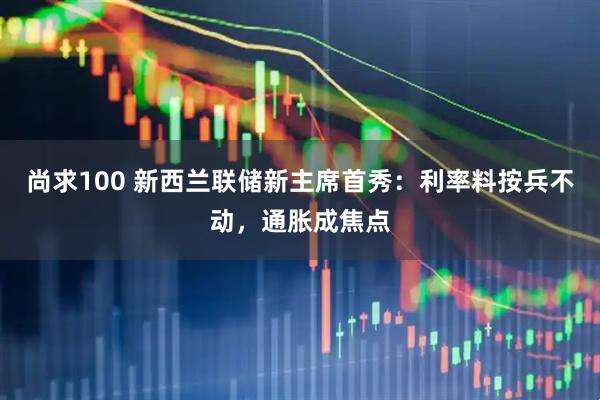 尚求100 新西兰联储新主席首秀：利率料按兵不动，通胀成焦点