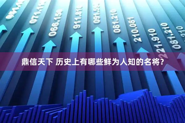 鼎信天下 历史上有哪些鲜为人知的名将？