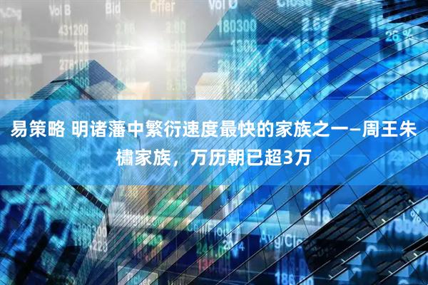 易策略 明诸藩中繁衍速度最快的家族之一—周王朱橚家族，万历朝已超3万