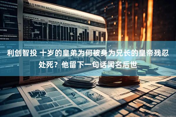 利创智投 十岁的皇弟为何被身为兄长的皇帝残忍处死？他留下一句话闻名后世