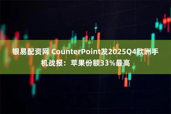 银易配资网 CounterPoint发2025Q4欧洲手机战报：苹果份额33%最高