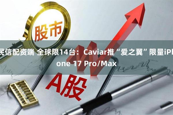 民信配资端 全球限14台：Caviar推“爱之翼”限量iPhone 17 Pro/Max