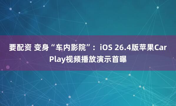 要配资 变身“车内影院”：iOS 26.4版苹果CarPlay视频播放演示首曝