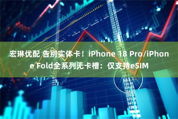 宏琳优配 告别实体卡！iPhone 18 Pro/iPhone Fold全系列无卡槽：仅支持eSIM
