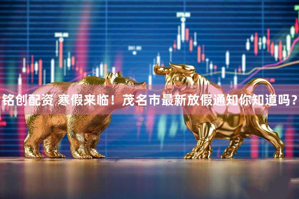 铭创配资 寒假来临！茂名市最新放假通知你知道吗？