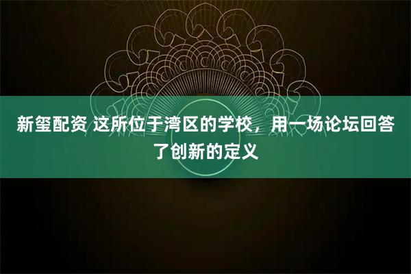 新玺配资 这所位于湾区的学校，用一场论坛回答了创新的定义