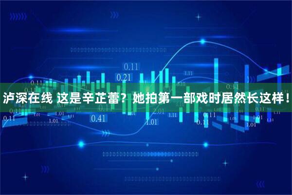 泸深在线 这是辛芷蕾？她拍第一部戏时居然长这样！