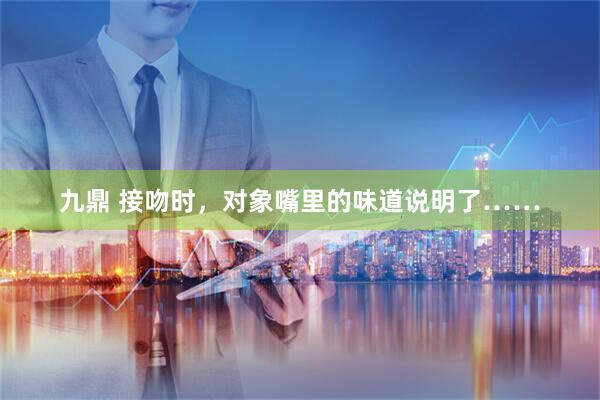 九鼎 接吻时，对象嘴里的味道说明了……