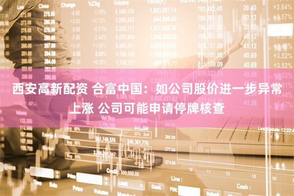 西安高新配资 合富中国：如公司股价进一步异常上涨 公司可能申请停牌核查