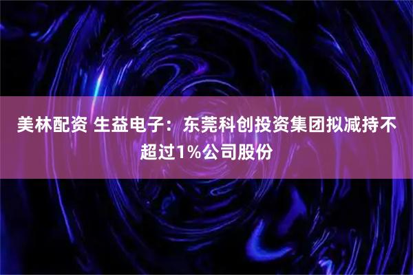 美林配资 生益电子：东莞科创投资集团拟减持不超过1%公司股份