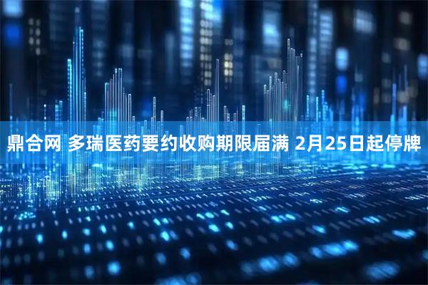 鼎合网 多瑞医药要约收购期限届满 2月25日起停牌