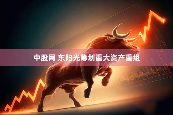 中股网 东阳光筹划重大资产重组