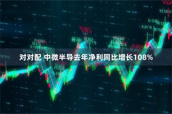 对对配 中微半导去年净利同比增长108%