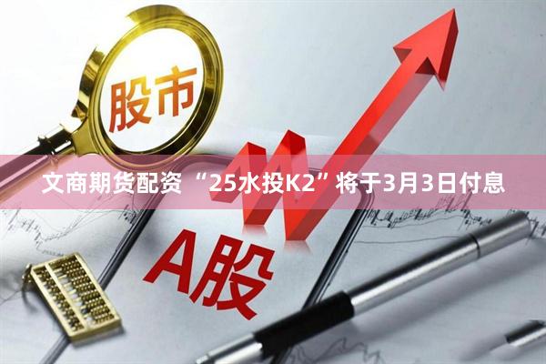 文商期货配资 “25水投K2”将于3月3日付息