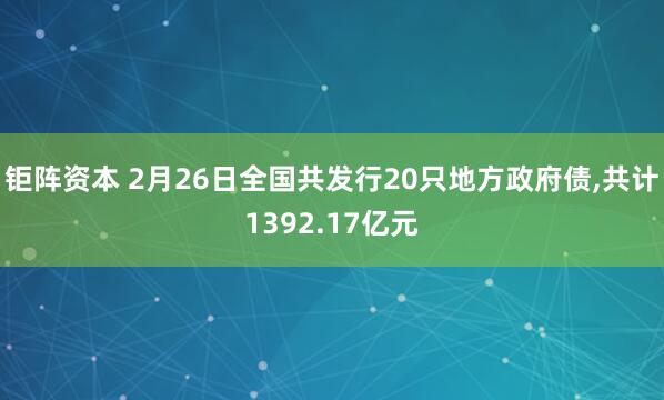钜阵资本 2月26日全国共发行20只地方政府债,共计1392.17亿元