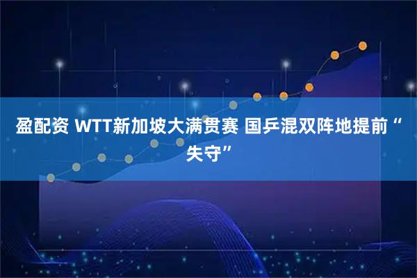 盈配资 WTT新加坡大满贯赛 国乒混双阵地提前“失守”
