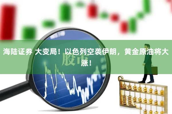 海陆证券 大变局！以色列空袭伊朗，黄金原油将大涨！